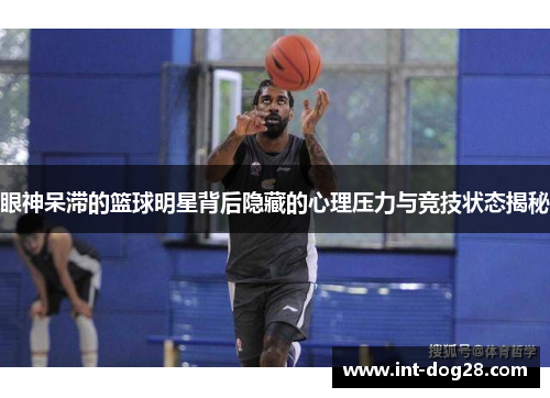 眼神呆滞的篮球明星背后隐藏的心理压力与竞技状态揭秘