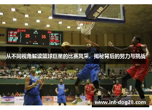 从不同视角解读篮球巨星的比赛风采，揭秘背后的努力与挑战