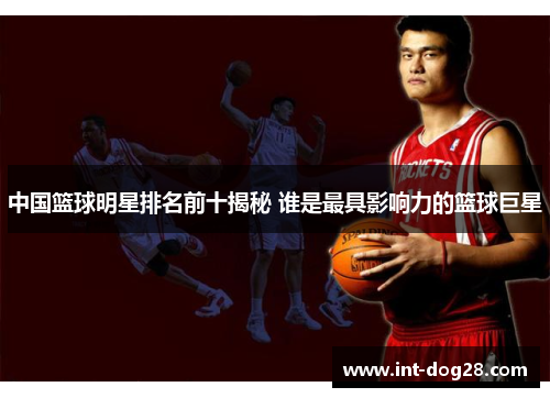 中国篮球明星排名前十揭秘 谁是最具影响力的篮球巨星