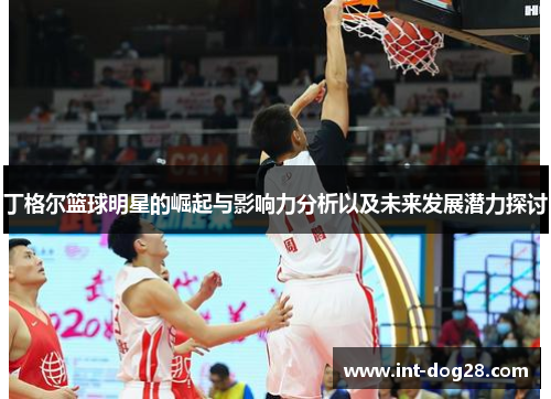 丁格尔篮球明星的崛起与影响力分析以及未来发展潜力探讨