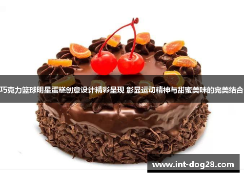 巧克力篮球明星蛋糕创意设计精彩呈现 彰显运动精神与甜蜜美味的完美结合