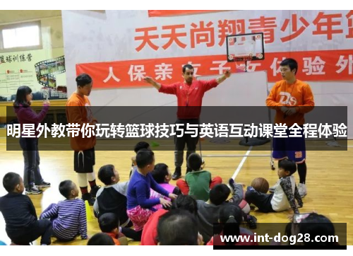 明星外教带你玩转篮球技巧与英语互动课堂全程体验