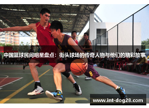 中国篮球民间明星盘点：街头球场的传奇人物与他们的精彩故事