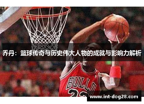 乔丹：篮球传奇与历史伟大人物的成就与影响力解析