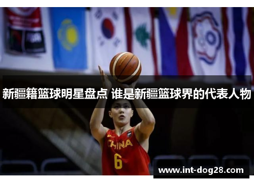 新疆籍篮球明星盘点 谁是新疆篮球界的代表人物
