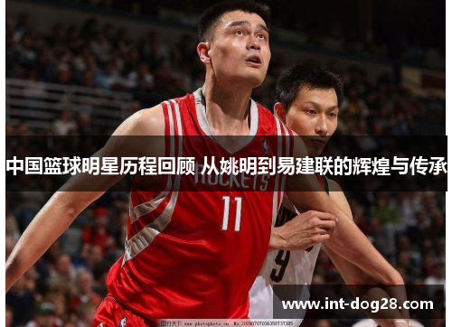 中国篮球明星历程回顾 从姚明到易建联的辉煌与传承