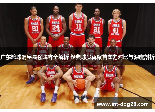 广东篮球明星最强阵容全解析 经典球员再聚首实力对比与深度剖析