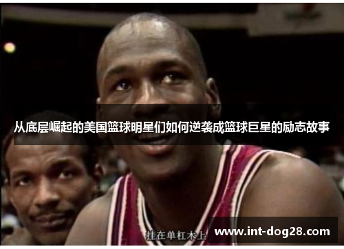 从底层崛起的美国篮球明星们如何逆袭成篮球巨星的励志故事