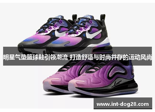 明星气垫篮球鞋引领潮流 打造舒适与时尚并存的运动风尚