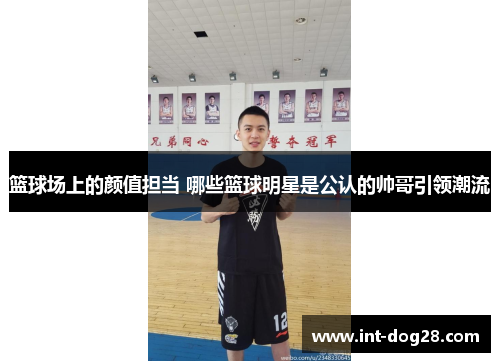 篮球场上的颜值担当 哪些篮球明星是公认的帅哥引领潮流