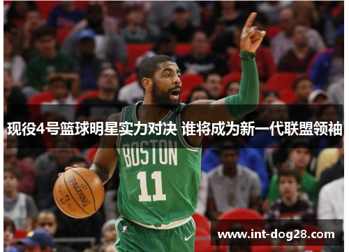 现役4号篮球明星实力对决 谁将成为新一代联盟领袖