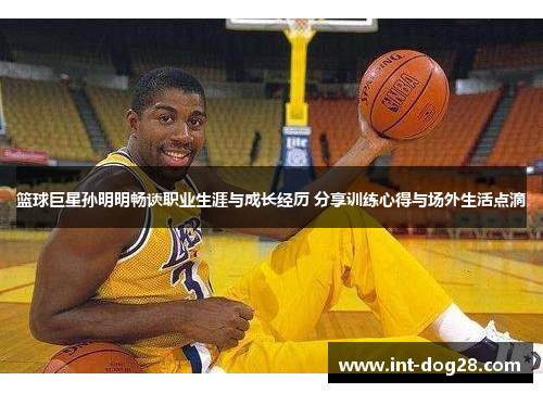 篮球巨星孙明明畅谈职业生涯与成长经历 分享训练心得与场外生活点滴