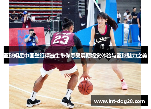 篮球明星中国壁纸精选集带你感受震撼视觉体验与篮球魅力之美