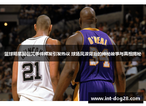 篮球明星因诅咒事件频发引发热议 球场风波背后的神秘故事与真相揭秘
