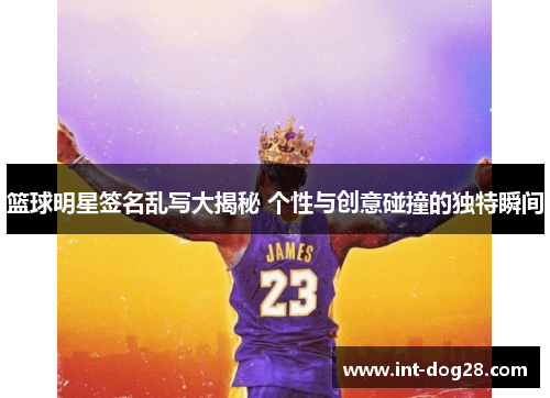 篮球明星签名乱写大揭秘 个性与创意碰撞的独特瞬间