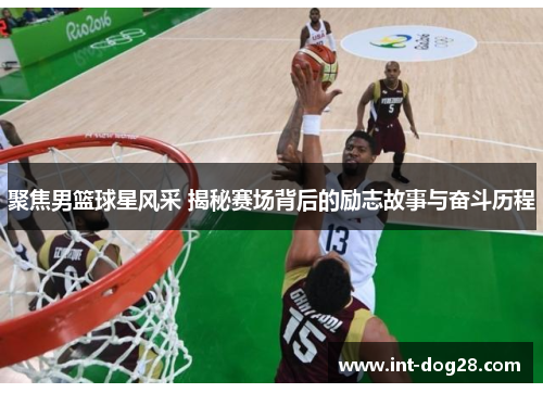 聚焦男篮球星风采 揭秘赛场背后的励志故事与奋斗历程