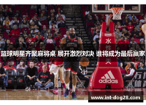 篮球明星齐聚麻将桌 展开激烈对决 谁将成为最后赢家