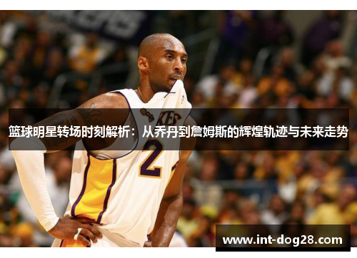 篮球明星转场时刻解析：从乔丹到詹姆斯的辉煌轨迹与未来走势