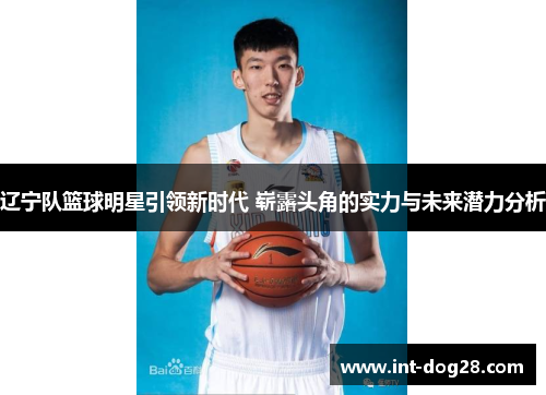 辽宁队篮球明星引领新时代 崭露头角的实力与未来潜力分析