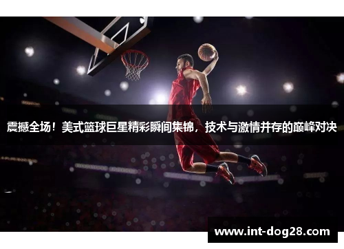 震撼全场！美式篮球巨星精彩瞬间集锦，技术与激情并存的巅峰对决