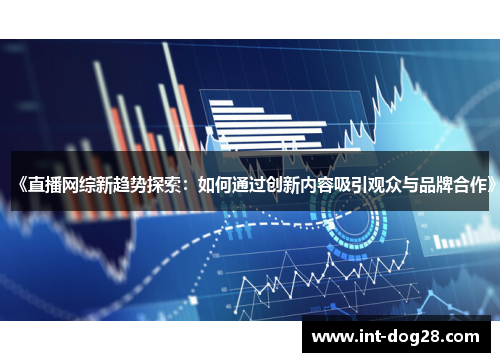 《直播网综新趋势探索：如何通过创新内容吸引观众与品牌合作》