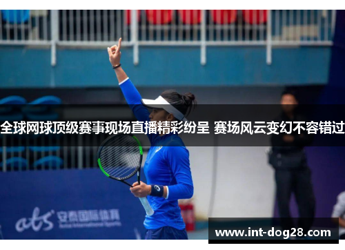 全球网球顶级赛事现场直播精彩纷呈 赛场风云变幻不容错过