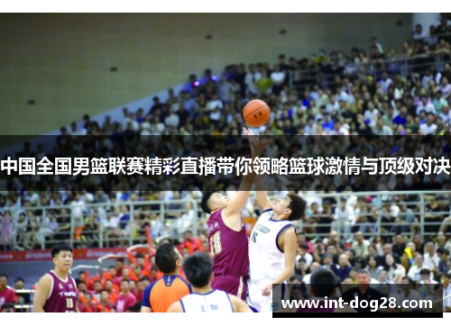 中国全国男篮联赛精彩直播带你领略篮球激情与顶级对决