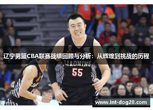 辽宁男篮CBA联赛战绩回顾与分析：从辉煌到挑战的历程