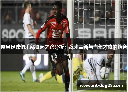 雷恩足球俱乐部崛起之路分析：战术革新与青年才俊的结合